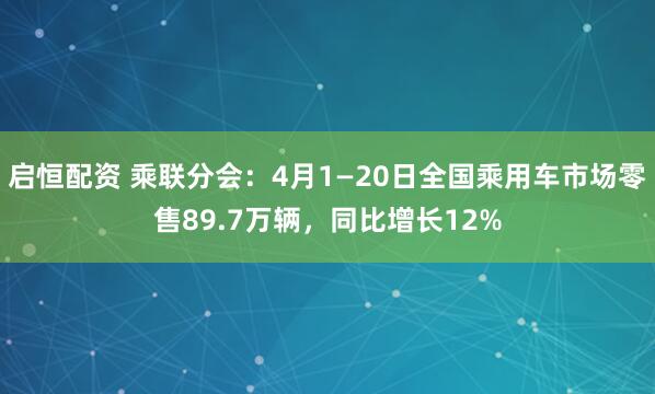 启恒配资 乘联分会：4月1—20日全国乘用车市场零售89.7万辆，同比增长12%