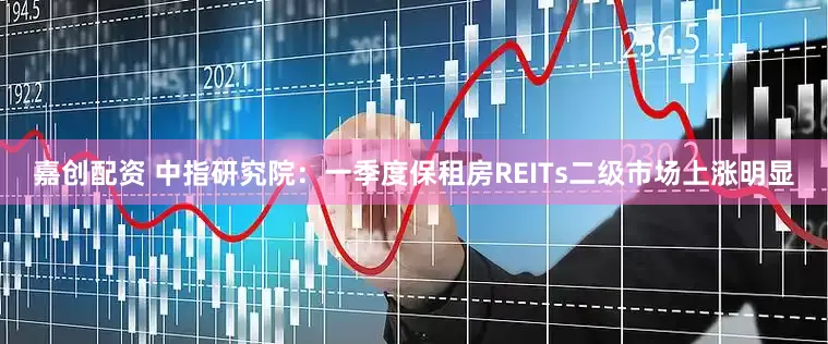嘉创配资 中指研究院：一季度保租房REITs二级市场上涨明显