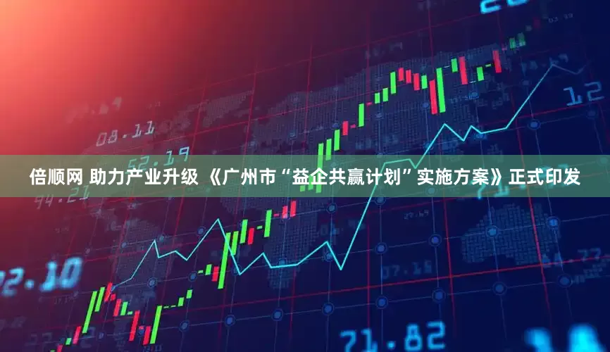 倍顺网 助力产业升级 《广州市“益企共赢计划”实施方案》正式印发