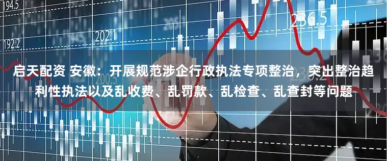 启天配资 安徽：开展规范涉企行政执法专项整治，突出整治趋利性执法以及乱收费、乱罚款、乱检查、乱查封等问题