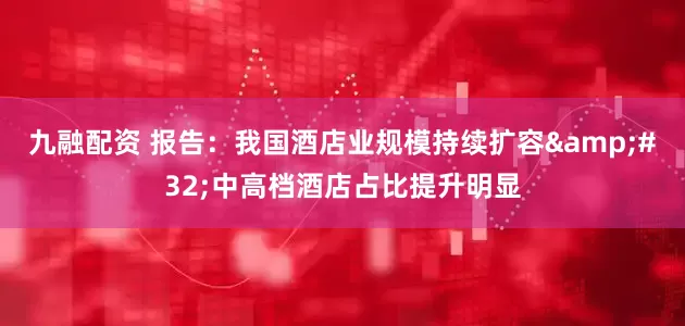 九融配资 报告：我国酒店业规模持续扩容&#32;中高档酒店占比提升明显