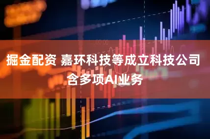 掘金配资 嘉环科技等成立科技公司 含多项AI业务