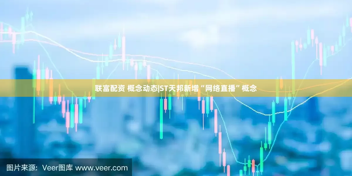 联富配资 概念动态|ST天邦新增“网络直播”概念