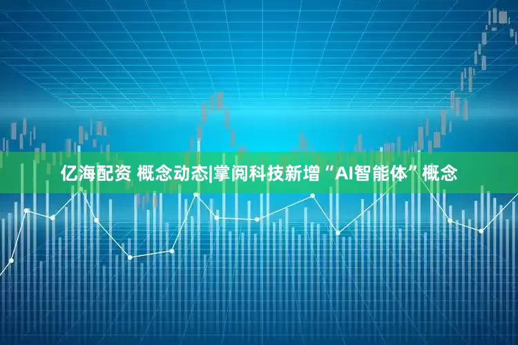亿海配资 概念动态|掌阅科技新增“AI智能体”概念