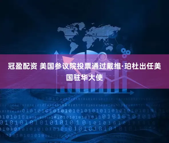 冠盈配资 美国参议院投票通过戴维·珀杜出任美国驻华大使