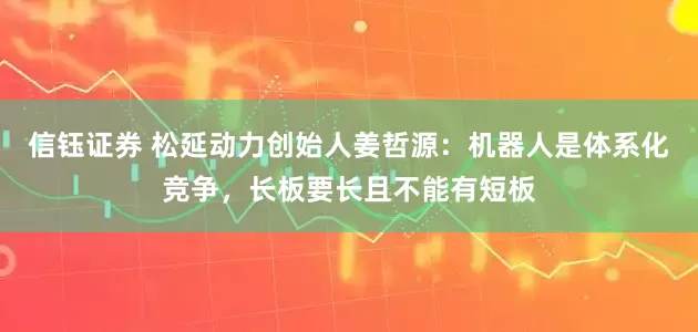 信钰证券 松延动力创始人姜哲源：机器人是体系化竞争，长板要长且不能有短板
