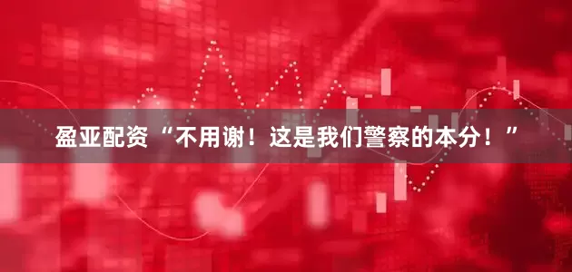 盈亚配资 “不用谢！这是我们警察的本分！”