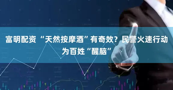 富明配资 “天然按摩酒”有奇效？民警火速行动为百姓“醒脑”