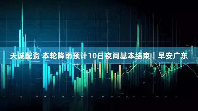 天诚配资 本轮降雨预计10日夜间基本结束｜早安广东