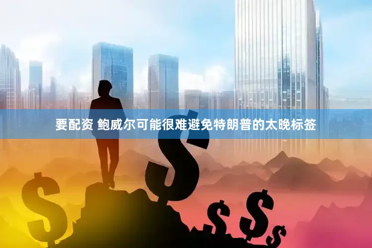 要配资 鲍威尔可能很难避免特朗普的太晚标签