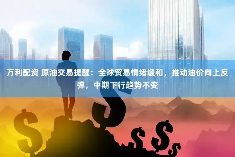 万利配资 原油交易提醒：全球贸易情绪缓和，推动油价向上反弹，中期下行趋势不变