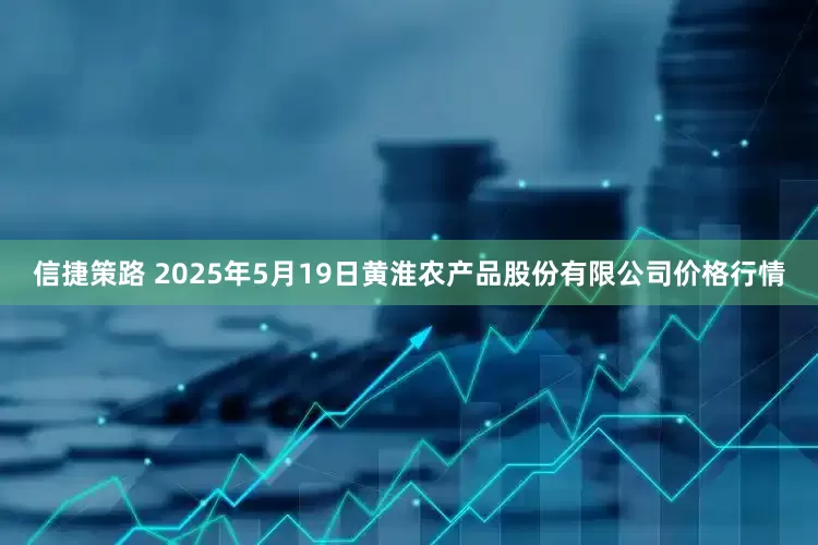 信捷策路 2025年5月19日黄淮农产品股份有限公司价格行情