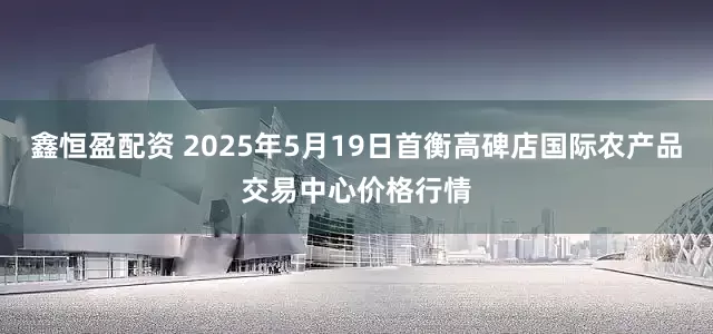 鑫恒盈配资 2025年5月19日首衡高碑店国际农产品交易中心价格行情