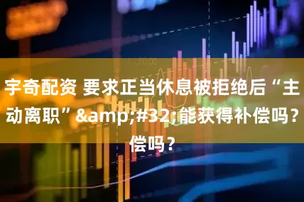 宇奇配资 要求正当休息被拒绝后“主动离职”&#32;能获得补偿吗？