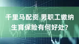 千里马配资 男职工缴纳生育保险有何好处？