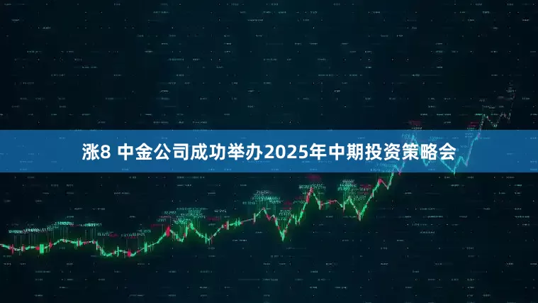涨8 中金公司成功举办2025年中期投资策略会