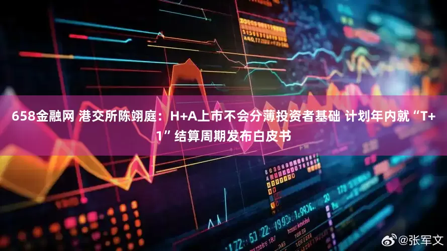 658金融网 港交所陈翊庭：H+A上市不会分薄投资者基础 计划年内就“T+1”结算周期发布白皮书