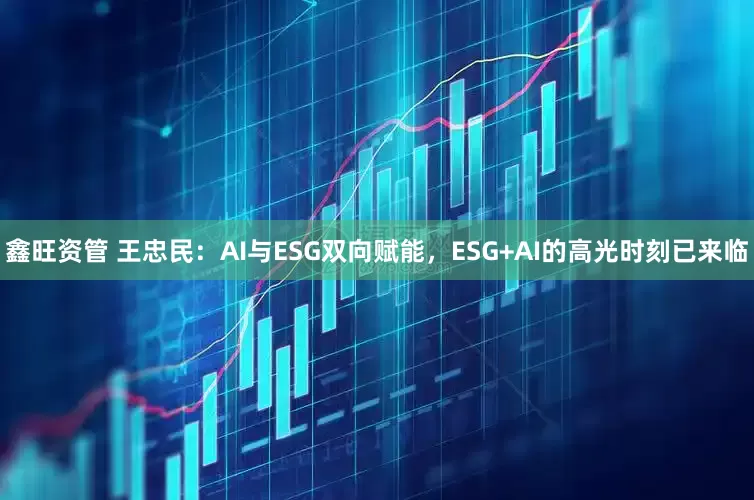 鑫旺资管 王忠民：AI与ESG双向赋能，ESG+AI的高光时刻已来临