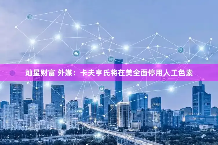 灿星财富 外媒：卡夫亨氏将在美全面停用人工色素