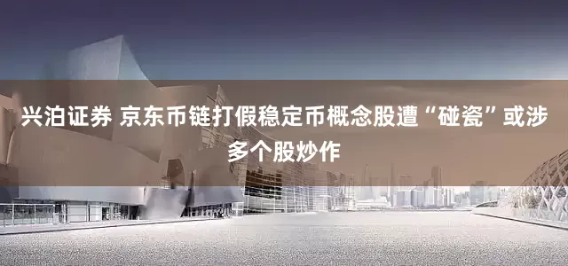 兴泊证券 京东币链打假稳定币概念股遭“碰瓷”或涉多个股炒作