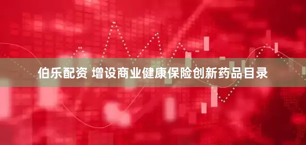 伯乐配资 增设商业健康保险创新药品目录