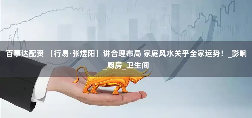百事达配资 【行易·张煜阳】讲合理布局 家庭风水关乎全家运势！_影响_厨房_卫生间
