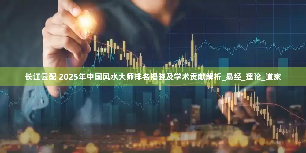 长江云配 2025年中国风水大师排名揭晓及学术贡献解析_易经_理论_道家