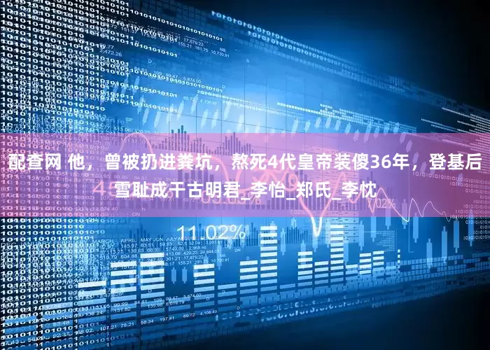 配查网 他，曾被扔进粪坑，熬死4代皇帝装傻36年，登基后雪耻成干古明君_李怡_郑氏_李忱