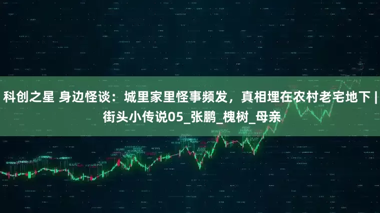 科创之星 身边怪谈：城里家里怪事频发，真相埋在农村老宅地下 | 街头小传说05_张鹏_槐树_母亲