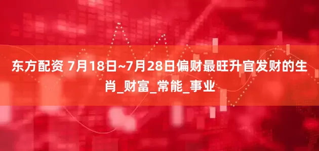 东方配资 7月18日~7月28日偏财最旺升官发财的生肖_财富_常能_事业