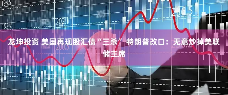 龙坤投资 美国再现股汇债“三杀” 特朗普改口：无意炒掉美联储主席