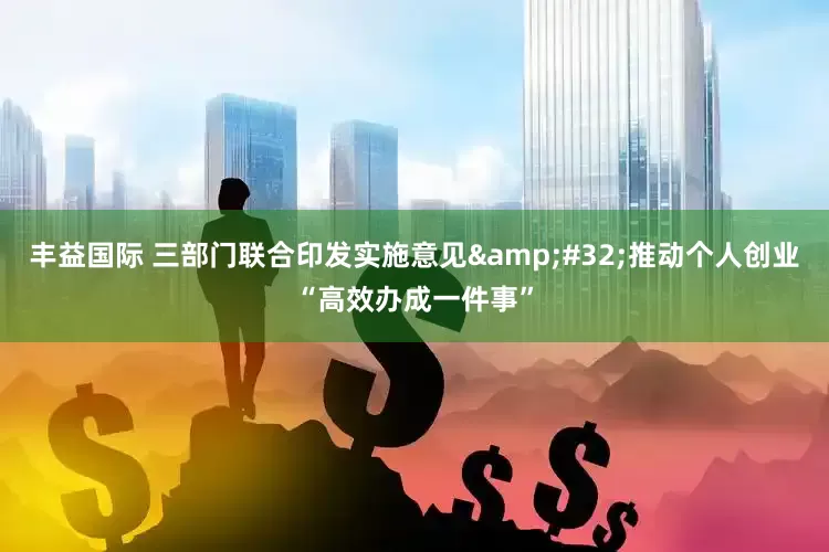 丰益国际 三部门联合印发实施意见&#32;推动个人创业“高效办成一件事”