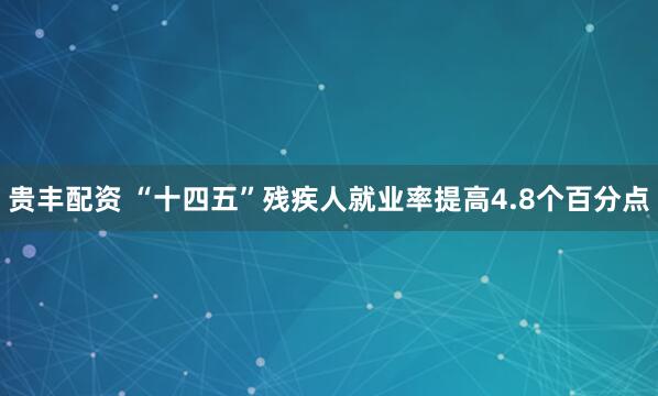 贵丰配资 “十四五”残疾人就业率提高4.8个百分点