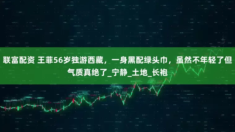 联富配资 王菲56岁独游西藏，一身黑配绿头巾，虽然不年轻了但气质真绝了_宁静_土地_长袍
