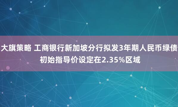 大旗策略 工商银行新加坡分行拟发3年期人民币绿债 初始指导价设定在2.35%区域