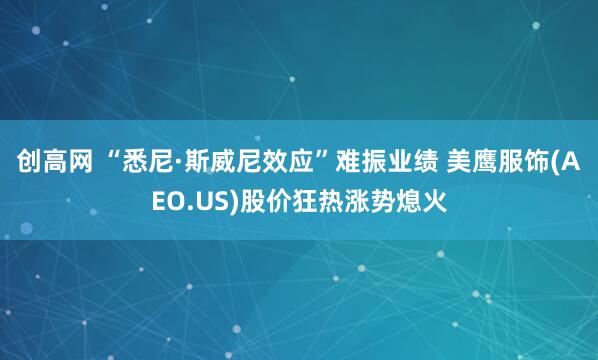 创高网 “悉尼·斯威尼效应”难振业绩 美鹰服饰(AEO.US)股价狂热涨势熄火