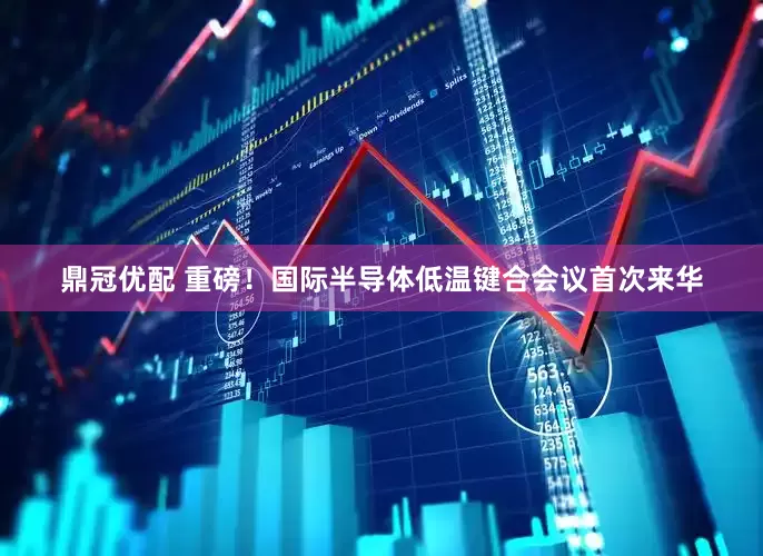 鼎冠优配 重磅！国际半导体低温键合会议首次来华