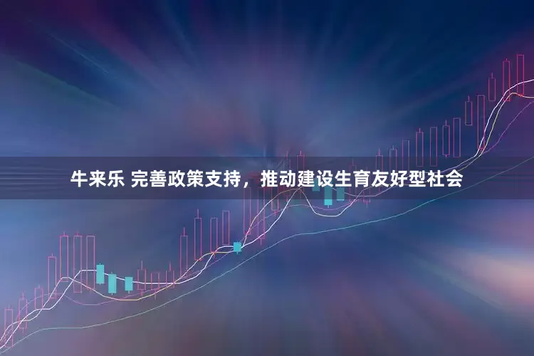 牛来乐 完善政策支持，推动建设生育友好型社会