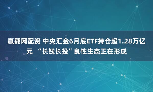 赢翻网配资 中央汇金6月底ETF持仓超1.28万亿元  “长钱长投”良性生态正在形成