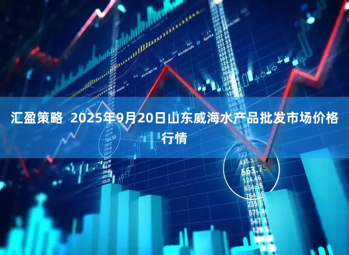 汇盈策略  2025年9月20日山东威海水产品批发市场价格行情