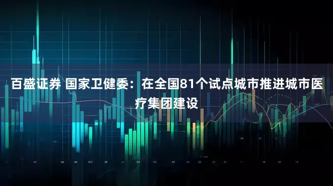 百盛证券 国家卫健委：在全国81个试点城市推进城市医疗集团建设