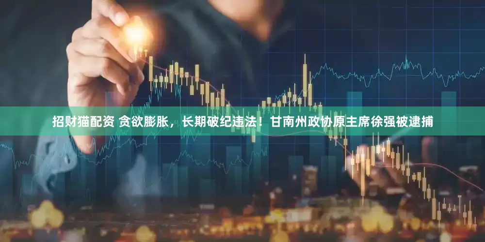 招财猫配资 贪欲膨胀，长期破纪违法！甘南州政协原主席徐强被逮捕