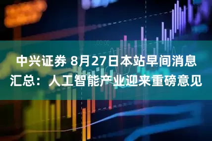中兴证券 8月27日本站早间消息汇总：人工智能产业迎来重磅意见
