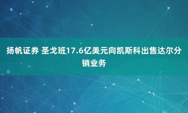 扬帆证券 圣戈班17.6亿美元向凯斯科出售达尔分销业务