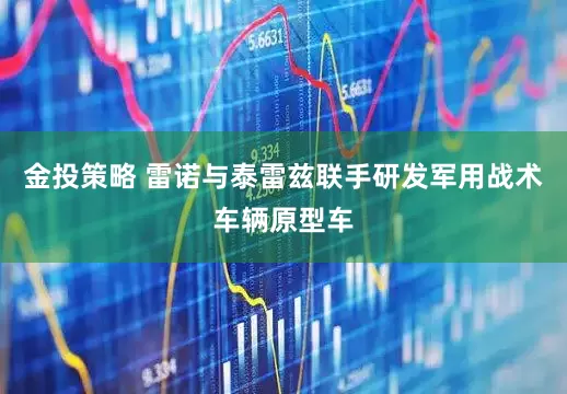 金投策略 雷诺与泰雷兹联手研发军用战术车辆原型车